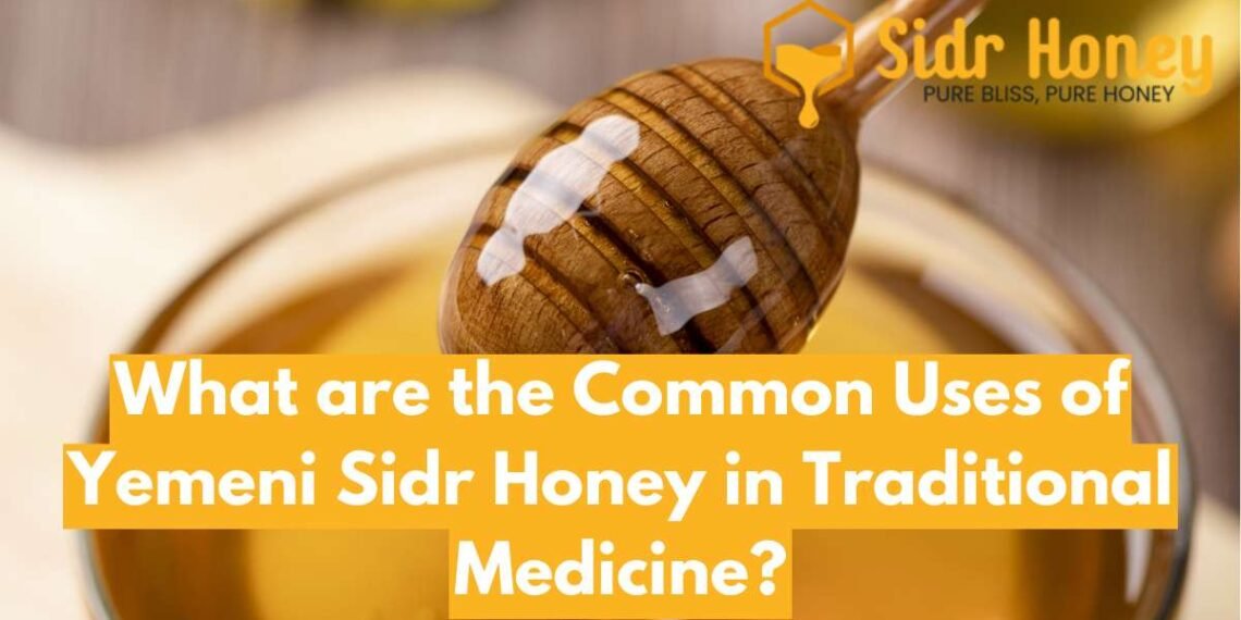 What are the Common Uses of Yemeni Sidr Honey in Traditional Medicine?